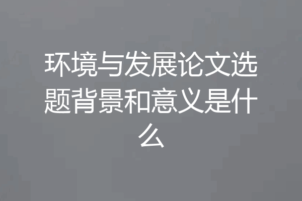 环境与发展论文选题背景和意义是什么