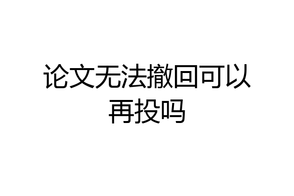 论文无法撤回可以再投吗