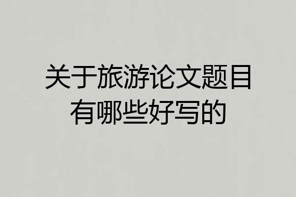 关于旅游论文题目有哪些好写的
