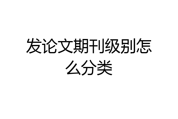 发论文期刊级别怎么分类