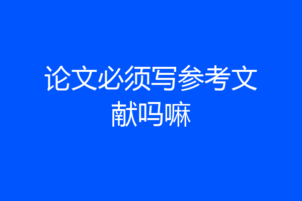 论文必须写参考文献吗嘛