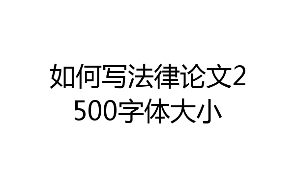 如何写法律论文2500字体大小