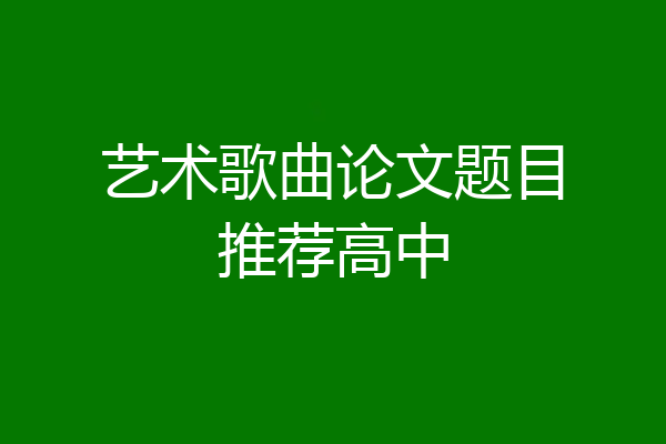 艺术歌曲论文题目推荐高中