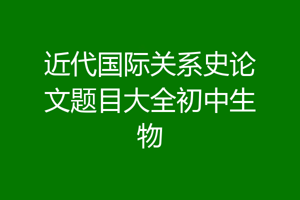 近代国际关系史论文题目大全初中生物
