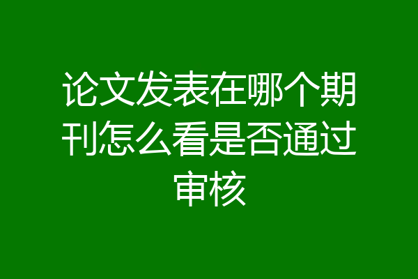论文发表在哪个期刊怎么看是否通过审核