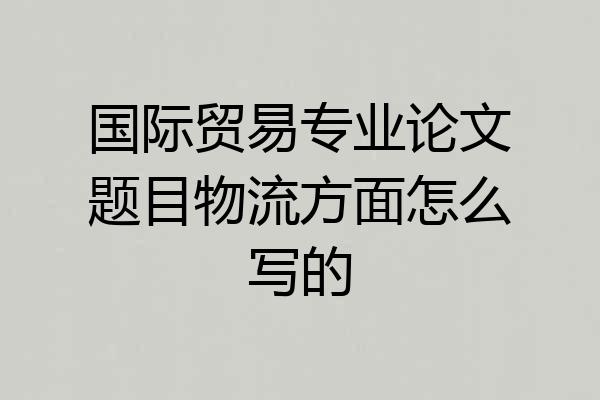 国际贸易专业论文题目物流方面怎么写的