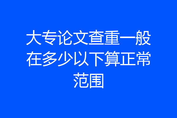 大专论文查重一般在多少以下算正常范围