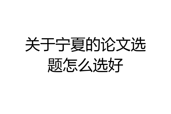 关于宁夏的论文选题怎么选好
