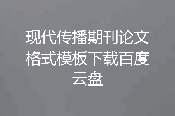 现代传播期刊论文格式模板下载百度云盘