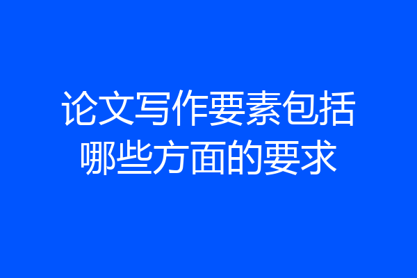 论文写作要素包括哪些方面的要求