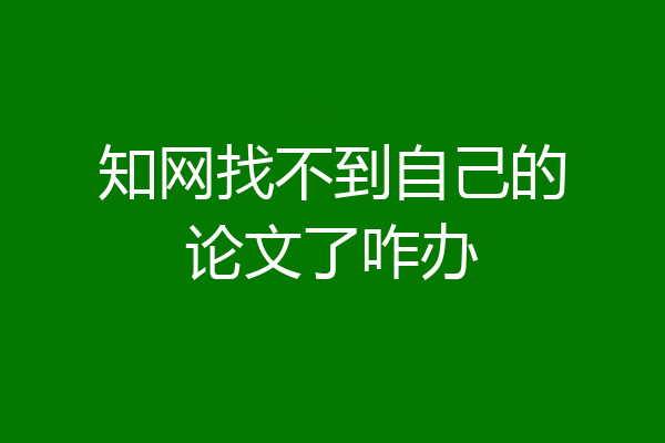 知网找不到自己的论文了咋办
