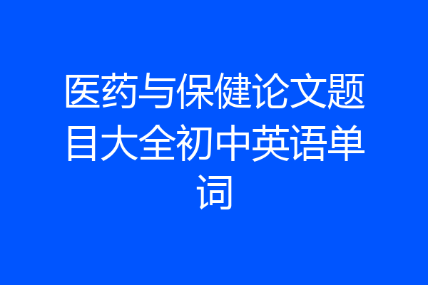 医药与保健论文题目大全初中英语单词