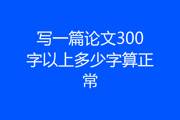 写一篇论文300字以上多少字算正常