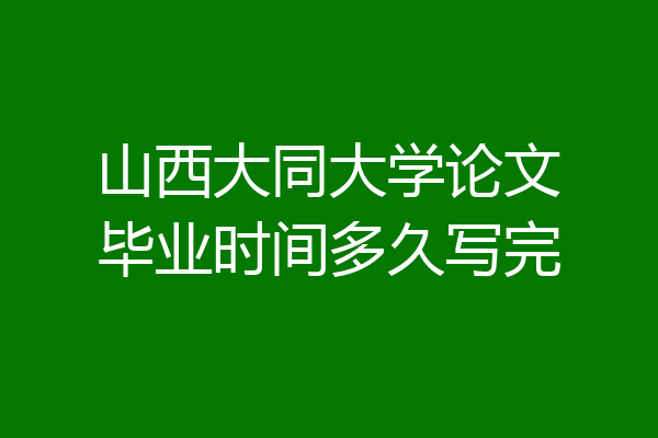 山西大同大学论文毕业时间多久写完