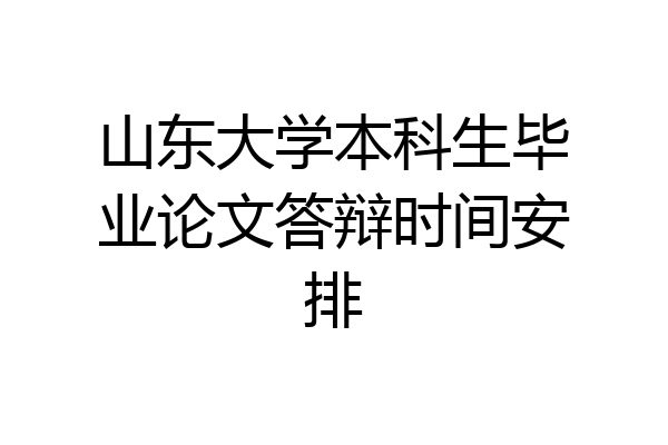 山东大学本科生毕业论文答辩时间安排
