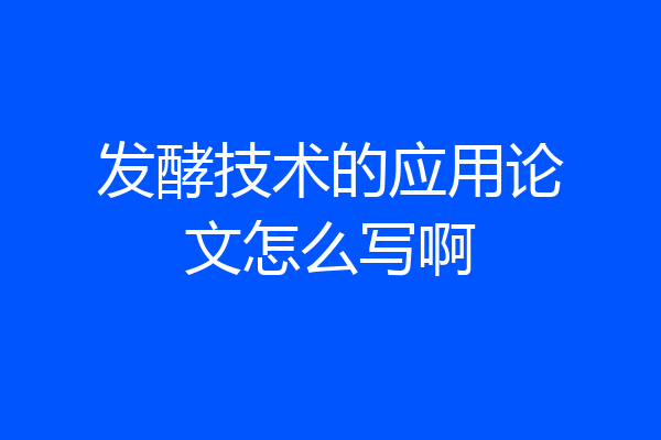发酵技术的应用论文怎么写啊