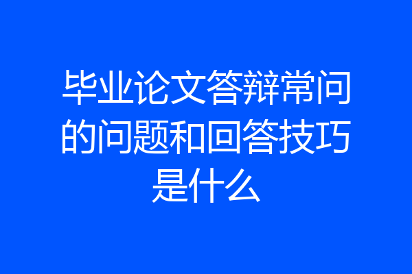 毕业论文答辩常问的问题和回答技巧是什么