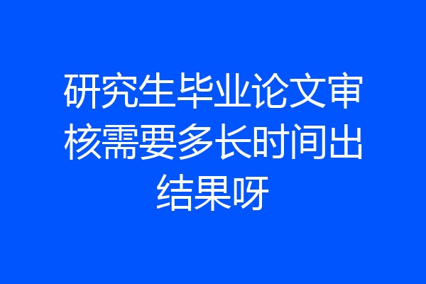 研究生毕业论文审核需要多长时间出结果呀