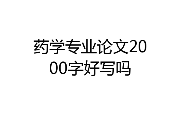 药学专业论文2000字好写吗