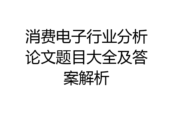 消费电子行业分析论文题目大全及答案解析