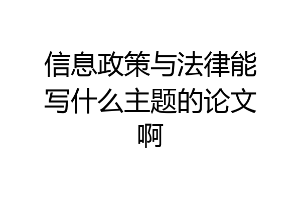 信息政策与法律能写什么主题的论文啊