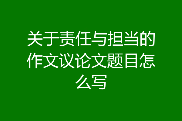 关于责任与担当的作文议论文题目怎么写