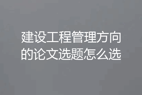 建设工程管理方向的论文选题怎么选