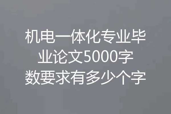 机电一体化专业毕业论文5000字数要求有多少个字