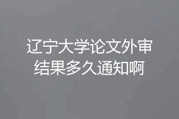 辽宁大学论文外审结果多久通知啊