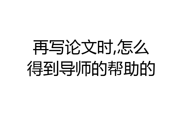再写论文时,怎么得到导师的帮助的