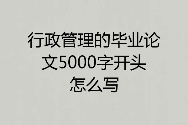 行政管理的毕业论文5000字开头怎么写