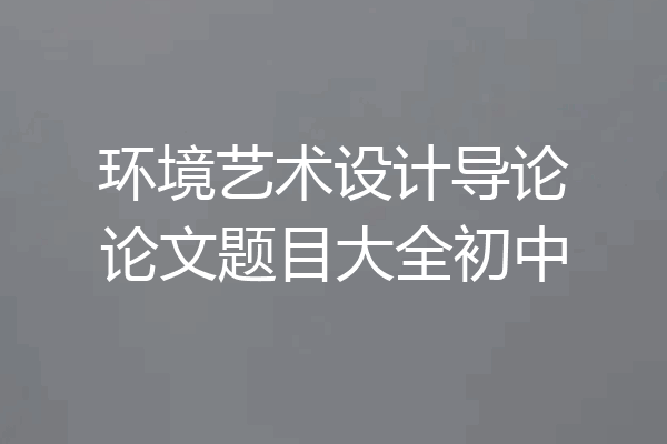 环境艺术设计导论论文题目大全初中