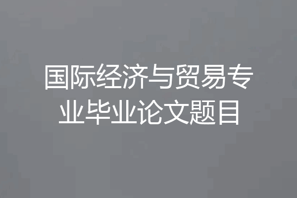 国际经济与贸易专业毕业论文题目