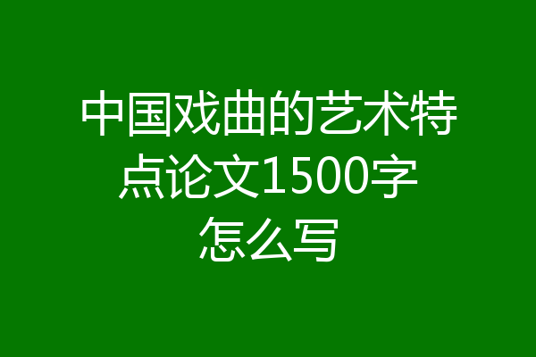 中国戏曲的艺术特点论文1500字怎么写