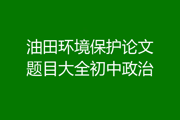 油田环境保护论文题目大全初中政治