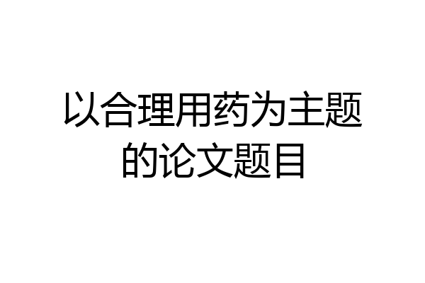 以合理用药为主题的论文题目