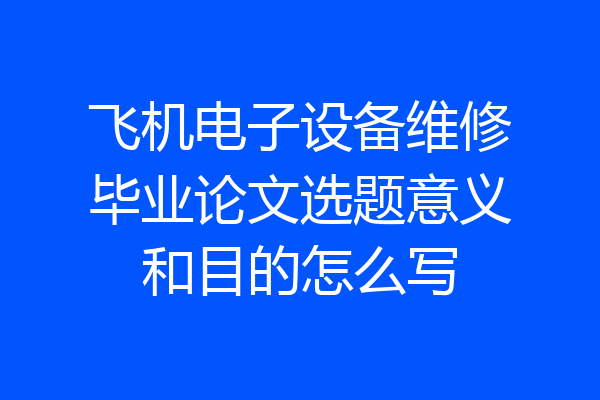 飞机电子设备维修毕业论文选题意义和目的怎么写