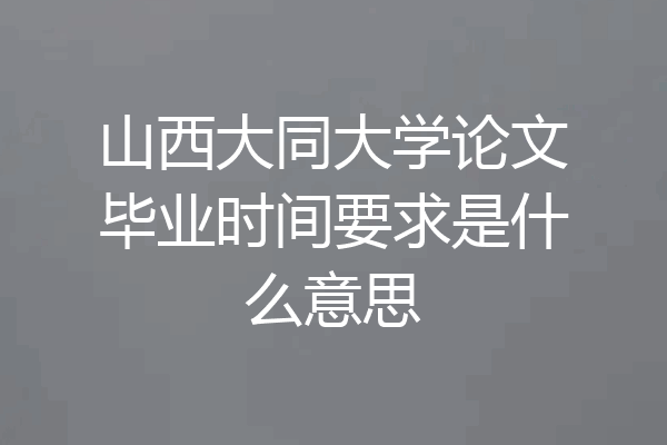 山西大同大学论文毕业时间要求是什么意思