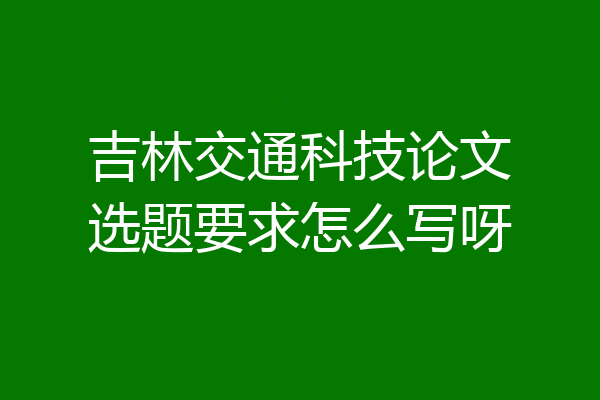 吉林交通科技论文选题要求怎么写呀
