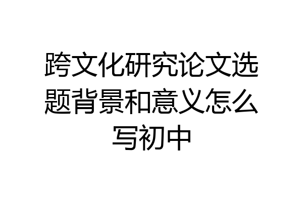 跨文化研究论文选题背景和意义怎么写初中