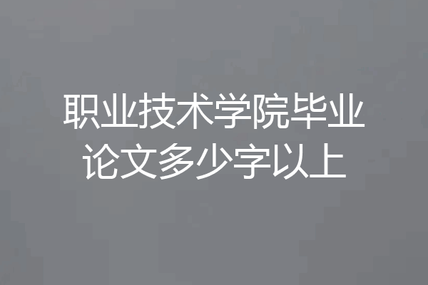 职业技术学院毕业论文多少字以上