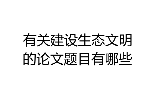 有关建设生态文明的论文题目有哪些