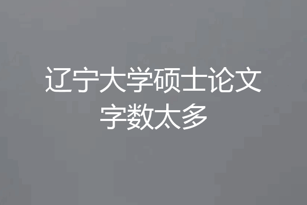 辽宁大学硕士论文字数太多