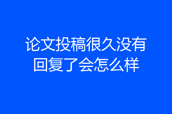 论文投稿很久没有回复了会怎么样