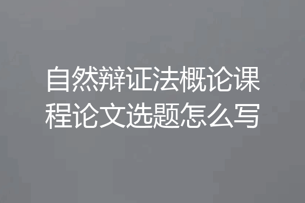 自然辩证法概论课程论文选题怎么写