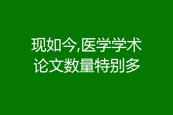 现如今,医学学术论文数量特别多