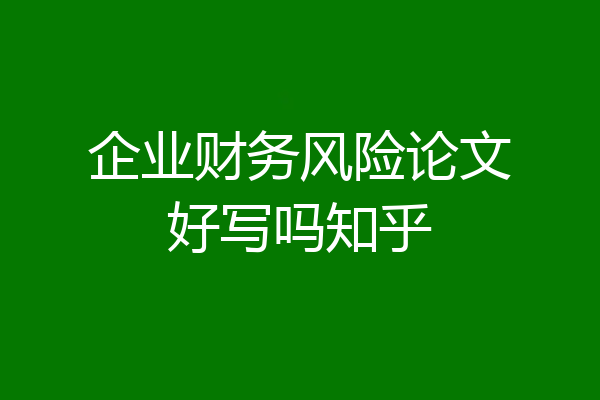 企业财务风险论文好写吗知乎