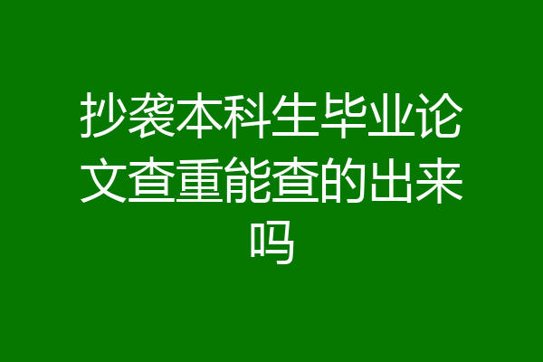 抄袭本科生毕业论文查重能查的出来吗