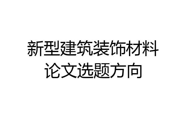 新型建筑装饰材料论文选题方向