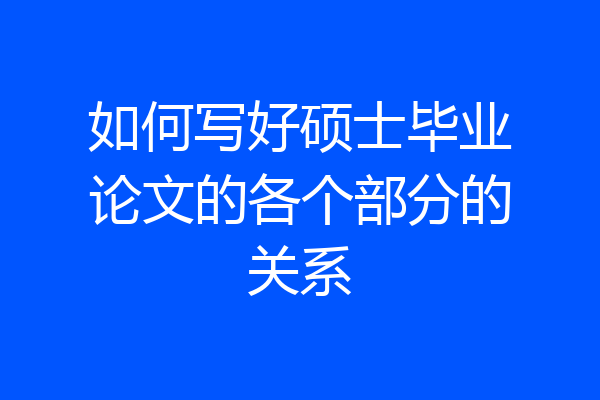 如何写好硕士毕业论文的各个部分的关系
